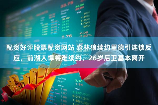 配资好评股票配资网站 森林狼续约里德引连锁反应，前湖人悍将难续约，26岁后卫基本离开