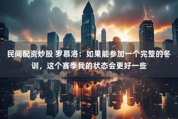 民间配资炒股 罗慕洛：如果能参加一个完整的冬训，这个赛季我的状态会更好一些