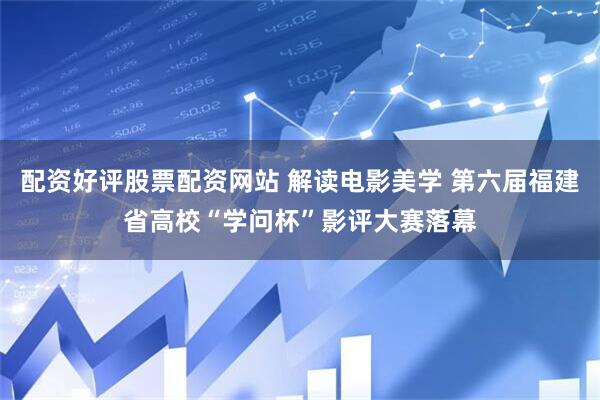配资好评股票配资网站 解读电影美学 第六届福建省高校“学问杯”影评大赛落幕