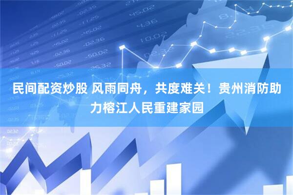 民间配资炒股 风雨同舟，共度难关！贵州消防助力榕江人民重建家园