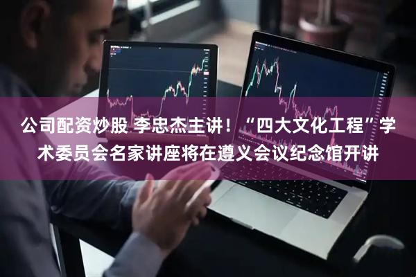 公司配资炒股 李忠杰主讲！“四大文化工程”学术委员会名家讲座将在遵义会议纪念馆开讲