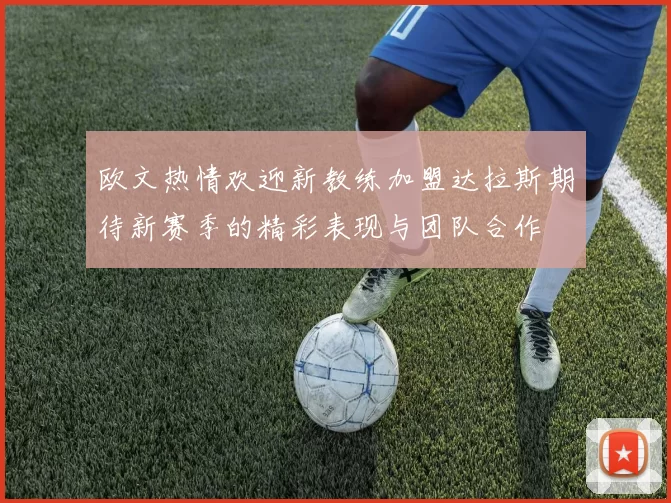 欧文热情欢迎新教练加盟达拉斯期待新赛季的精彩表现与团队合作