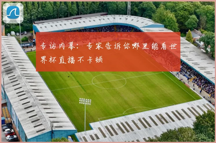 专访内幕:专家告诉你哪里能看世界杯直播不卡顿