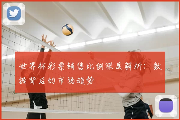 世界杯彩票销售比例深度解析：数据背后的市场趋势