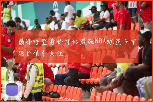 巅峰哈登身价评估最强NBA球星卡市场价值引关注