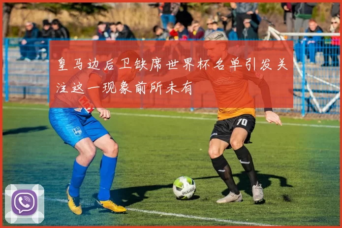 皇马边后卫缺席世界杯名单引发关注这一现象前所未有