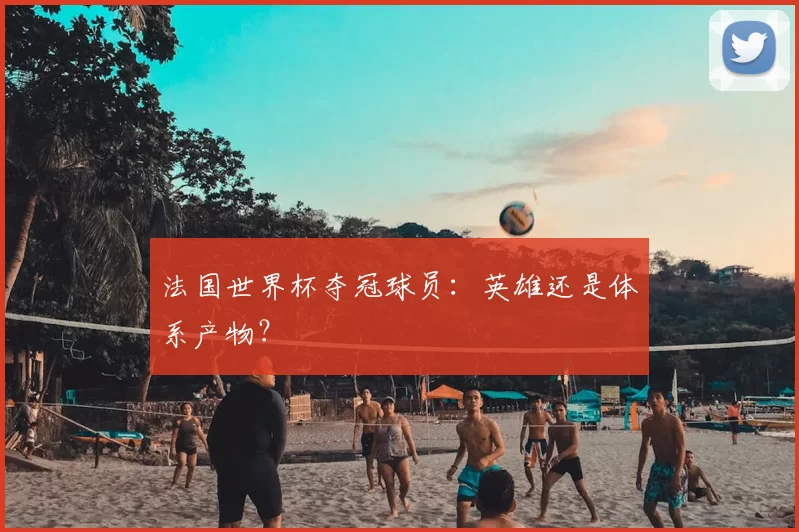 法国世界杯夺冠球员:英雄还是体系产物?