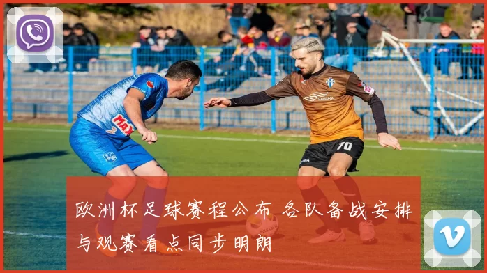 欧洲杯足球赛程公布 各队备战安排与观赛看点同步明朗