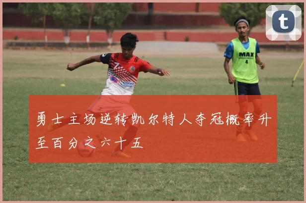 勇士主场逆转凯尔特人夺冠概率升至百分之六十五