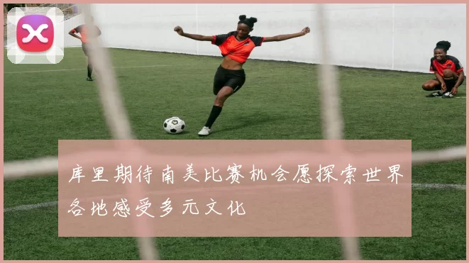 库里期待南美比赛机会愿探索世界各地感受多元文化