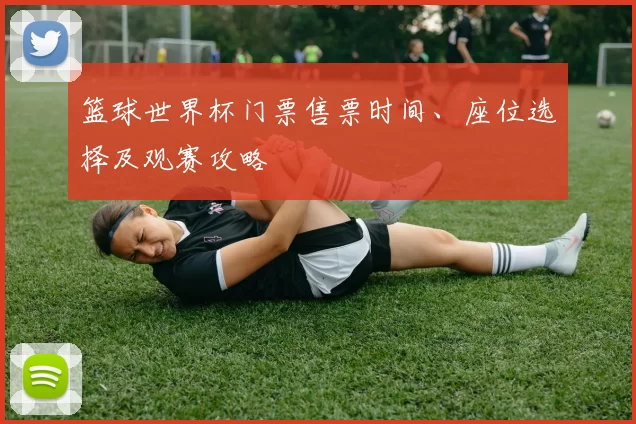 篮球世界杯门票售票时间、座位选择及观赛攻略