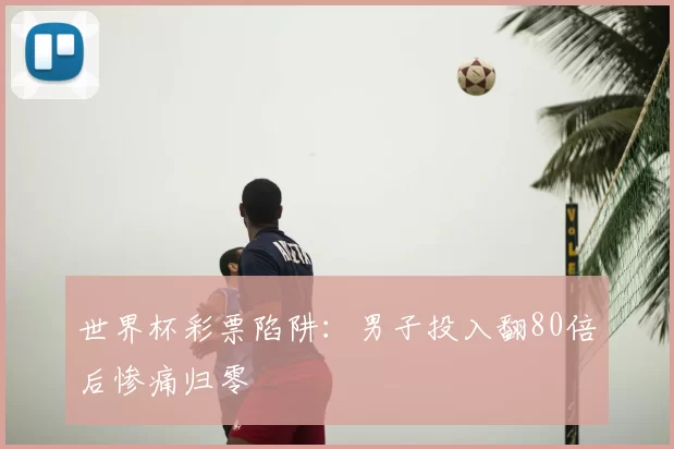 世界杯彩票陷阱:男子投入翻80倍后惨痛归零