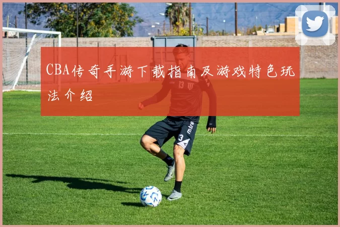 CBA传奇手游下载指南及游戏特色玩法介绍
