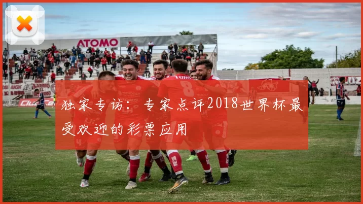独家专访:专家点评2018世界杯最受欢迎的彩票应用
