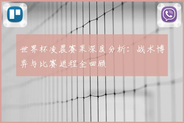 世界杯凌晨赛果深度分析：战术博弈与比赛进程全回顾