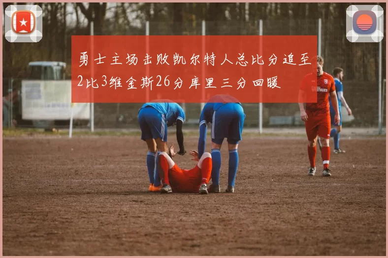 勇士主场击败凯尔特人总比分追至2比3维金斯26分库里三分回暖