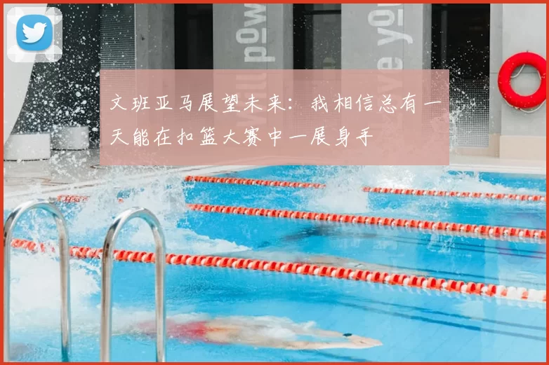 文班亚马展望未来：我相信总有一天能在扣篮大赛中一展身手