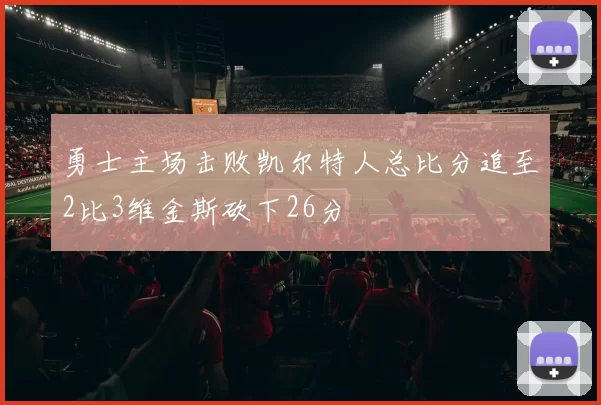勇士主场击败凯尔特人总比分追至2比3维金斯砍下26分
