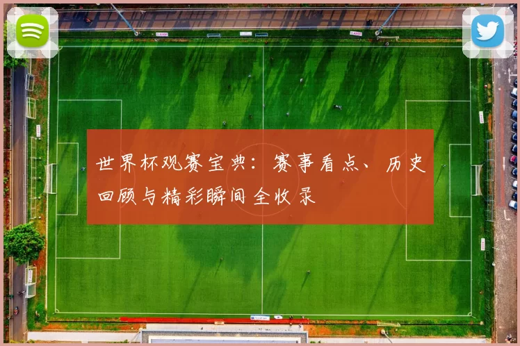 世界杯观赛宝典：赛事看点、历史回顾与精彩瞬间全收录