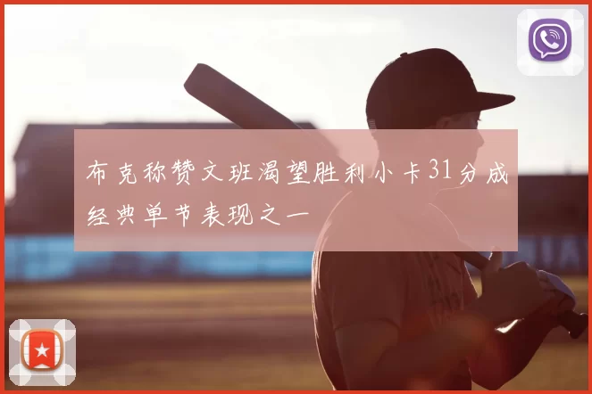 布克称赞文班渴望胜利小卡31分成经典单节表现之一