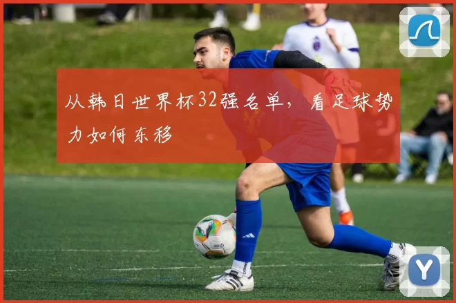 从韩日世界杯32强名单，看足球势力如何东移