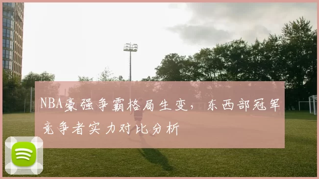 NBA豪强争霸格局生变,东西部冠军竞争者实力对比分析