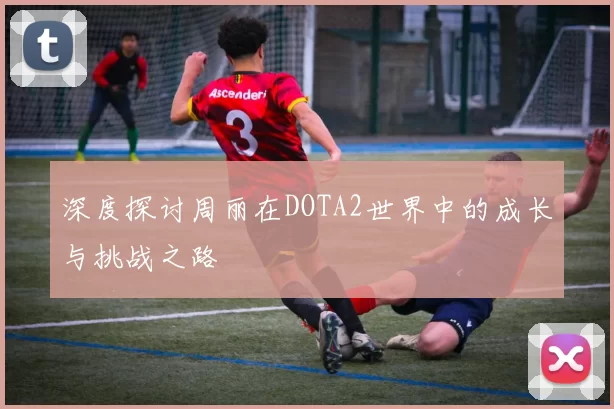 深度探讨周丽在DOTA2世界中的成长与挑战之路