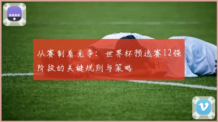 从赛制看竞争：世界杯预选赛12强阶段的关键规则与策略