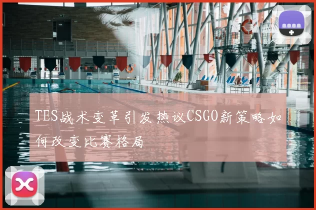 TES战术变革引发热议CSGO新策略如何改变比赛格局