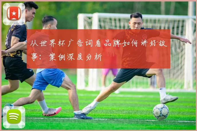 从世界杯广告词看品牌如何讲好故事：案例深度分析