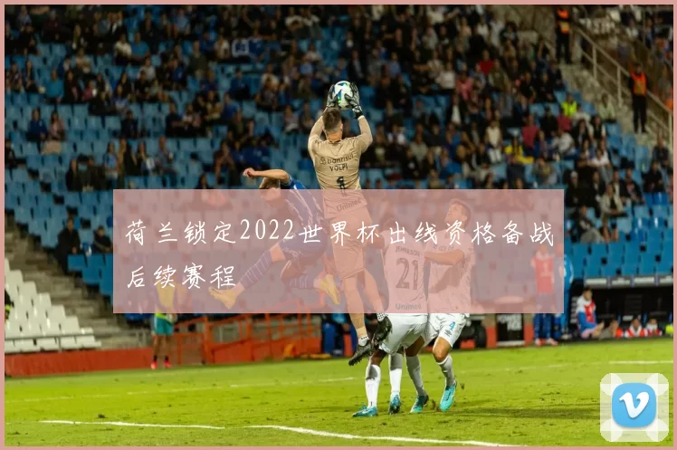 荷兰锁定2022世界杯出线资格备战后续赛程