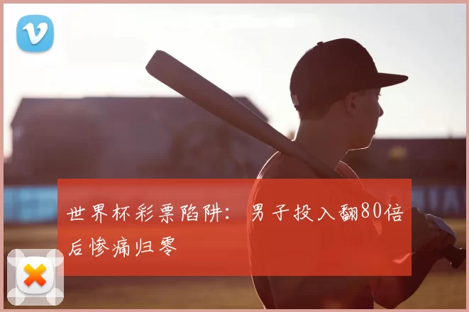 世界杯彩票陷阱：男子投入翻80倍后惨痛归零