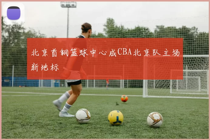 北京首钢篮球中心成CBA北京队主场新地标