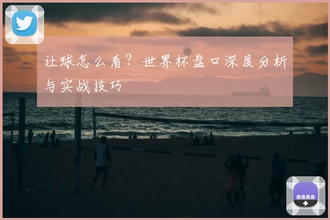 让球怎么看？世界杯盘口深度分析与实战技巧