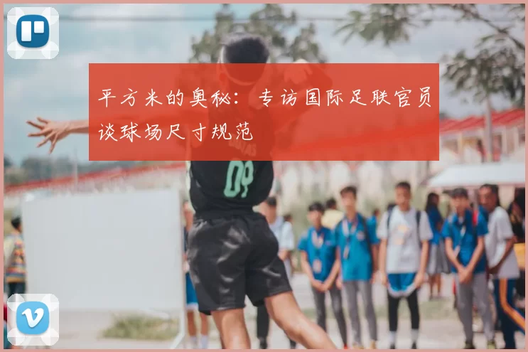 平方米的奥秘：专访国际足联官员谈球场尺寸规范