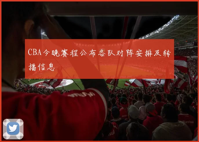 CBA今晚赛程公布各队对阵安排及转播信息