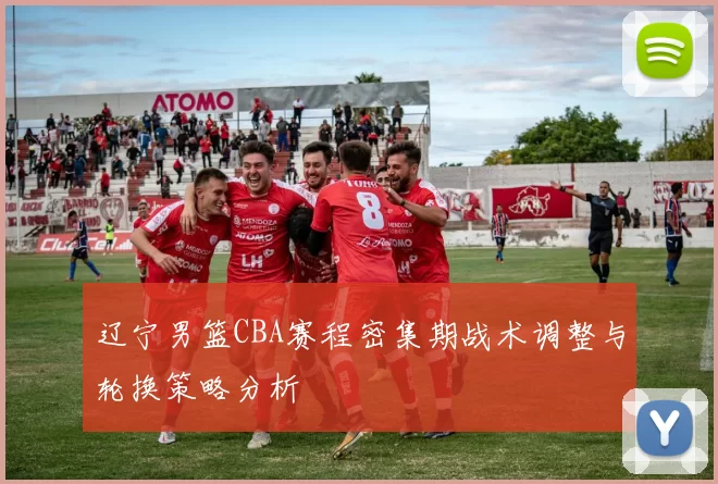 辽宁男篮CBA赛程密集期战术调整与轮换策略分析