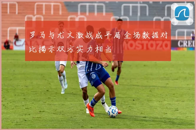 罗马与尤文激战成平局全场数据对比揭示双方实力相当
