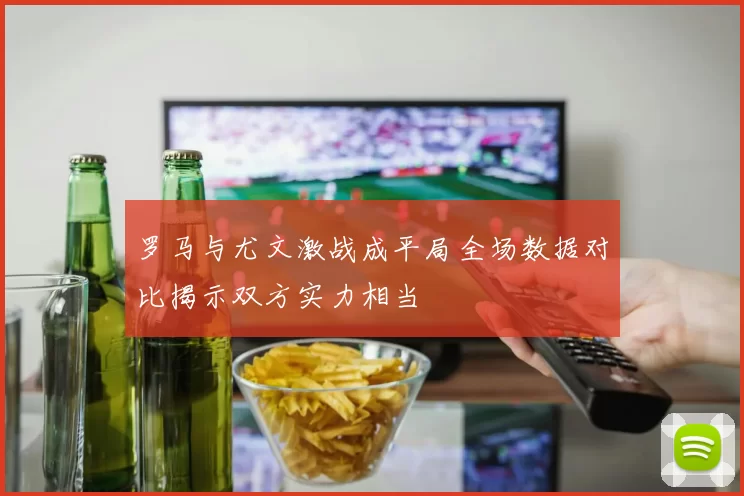 罗马与尤文激战成平局全场数据对比揭示双方实力相当