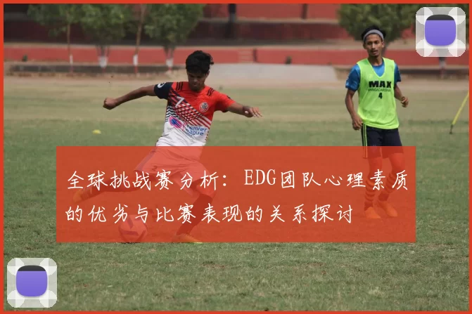 全球挑战赛分析：EDG团队心理素质的优劣与比赛表现的关系探讨