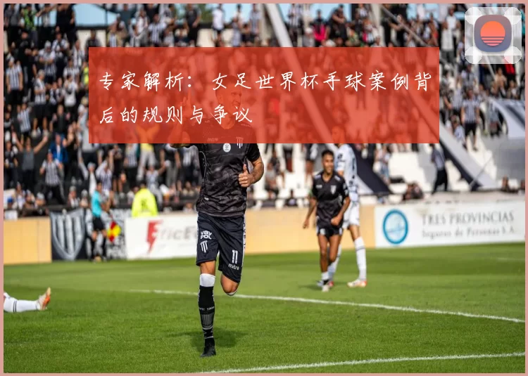 专家解析:女足世界杯手球案例背后的规则与争议