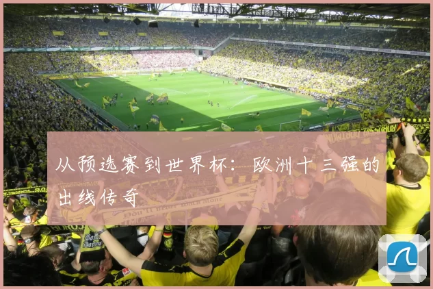 从预选赛到世界杯:欧洲十三强的出线传奇