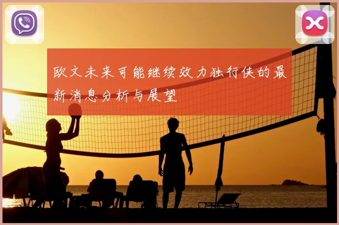 欧文未来可能继续效力独行侠的最新消息分析与展望