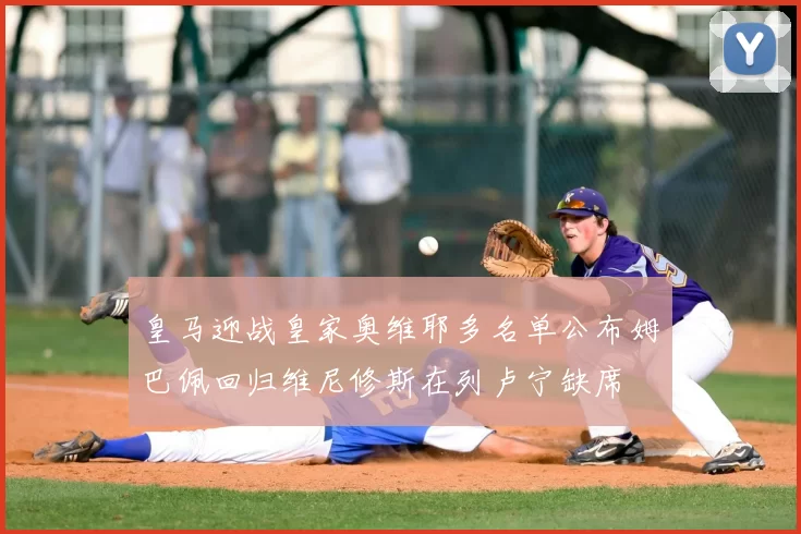 皇马迎战皇家奥维耶多名单公布姆巴佩回归维尼修斯在列卢宁缺席
