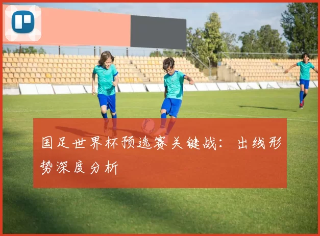 国足世界杯预选赛关键战：出线形势深度分析