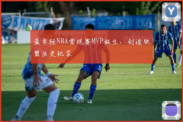 最年轻NBA常规赛MVP诞生,创造联盟历史纪录