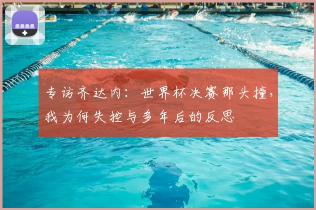 专访齐达内：世界杯决赛那头撞，我为何失控与多年后的反思