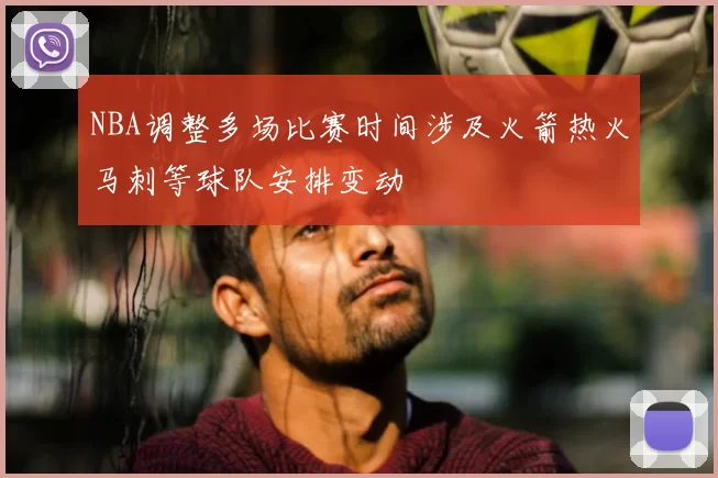 NBA调整多场比赛时间涉及火箭热火马刺等球队安排变动