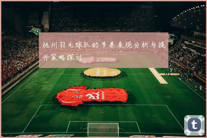 杭州羽毛球队的节奏表现分析与提升策略探讨