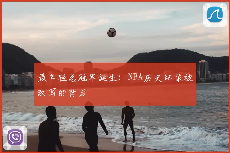最年轻总冠军诞生:NBA历史纪录被改写的背后